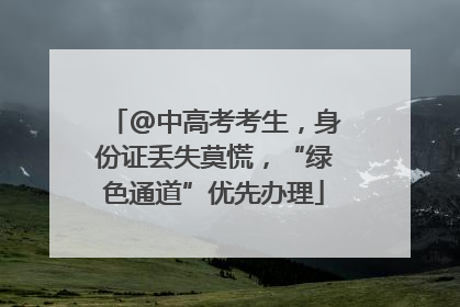 @中高考考生，身份证丢失莫慌，“绿色通道”优先办理