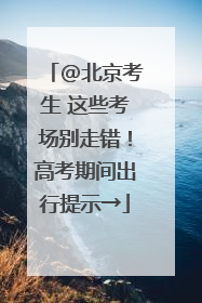 @北京考生 这些考场别走错！高考期间出行提示→