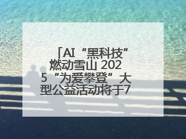 AI“黑科技”燃动雪山 2025“为爱攀登”大型公益活动将于7月4日启幕