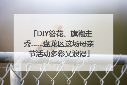 DIY簪花、旗袍走秀……盘龙区这场母亲节活动多彩又浪漫