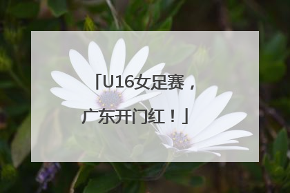 U16女足赛，广东开门红！